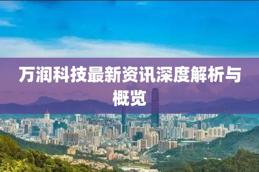 万润科技最新资讯深度解析与概览