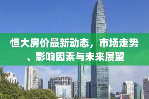 恒大房价最新动态，市场走势、影响因素与未来展望