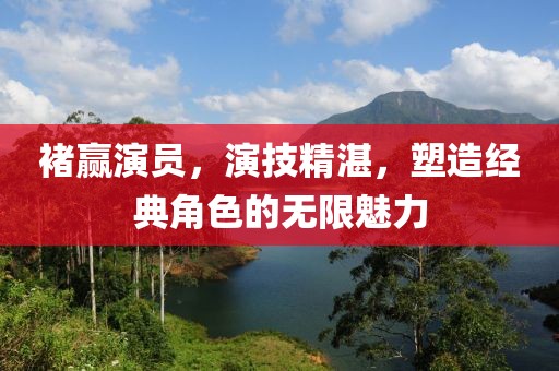 褚赢演员，演技精湛，塑造经典角色的无限魅力