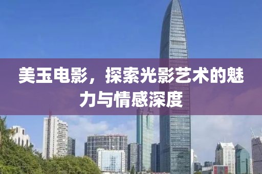 美玉电影，探索光影艺术的魅力与情感深度