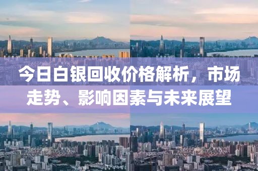 今日白银回收价格解析，市场走势、影响因素与未来展望