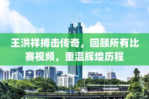 王洪祥搏击传奇，回顾所有比赛视频，重温辉煌历程