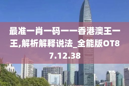 最准一肖一码一一香港澳王一王,解析解释说法_全能版OT87.12.38
