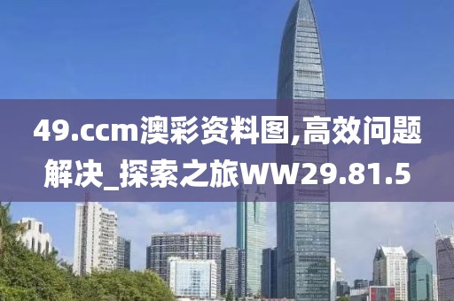 49.ccm澳彩资料图,高效问题解决_探索之旅WW29.81.5
