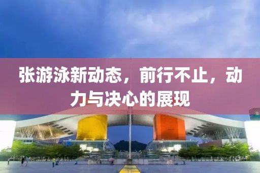 张游泳新动态，前行不止，动力与决心的展现