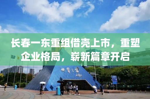 长春一东重组借壳上市，重塑企业格局，崭新篇章开启