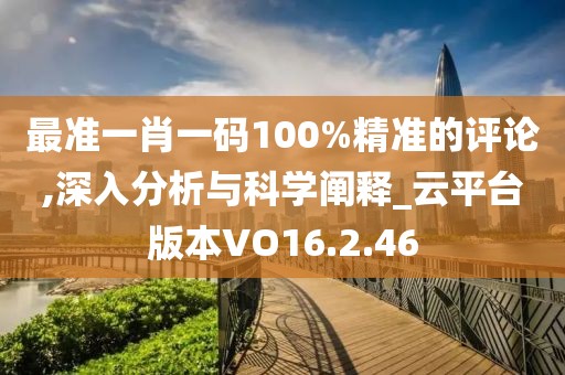 最准一肖一码100%精准的评论,深入分析与科学阐释_云平台版本VO16.2.46