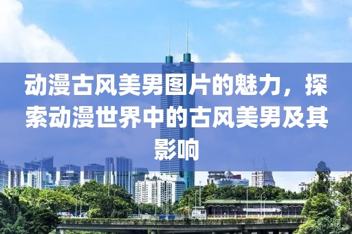动漫古风美男图片的魅力，探索动漫世界中的古风美男及其影响