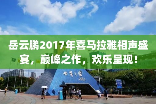岳云鹏2017年喜马拉雅相声盛宴，巅峰之作，欢乐呈现！