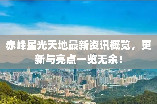 赤峰星光天地最新资讯概览，更新与亮点一览无余！