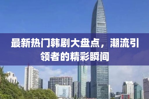 最新热门韩剧大盘点，潮流引领者的精彩瞬间