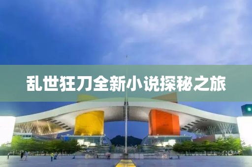 乱世狂刀全新小说探秘之旅