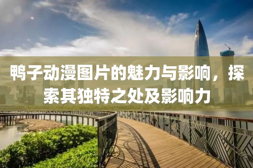 鸭子动漫图片的魅力与影响，探索其独特之处及影响力