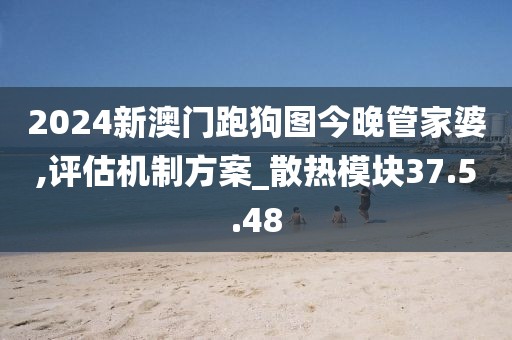 2024新澳门跑狗图今晚管家婆,评估机制方案_散热模块37.5.48