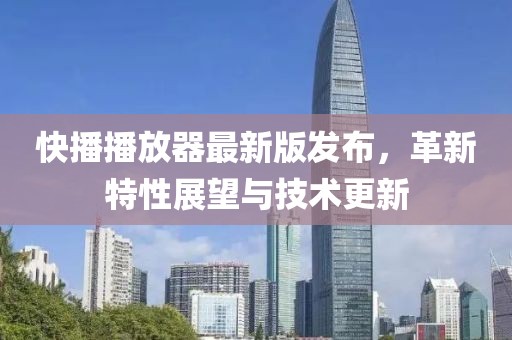 快播播放器最新版发布，革新特性展望与技术更新