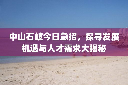 中山石岐今日急招，探寻发展机遇与人才需求大揭秘
