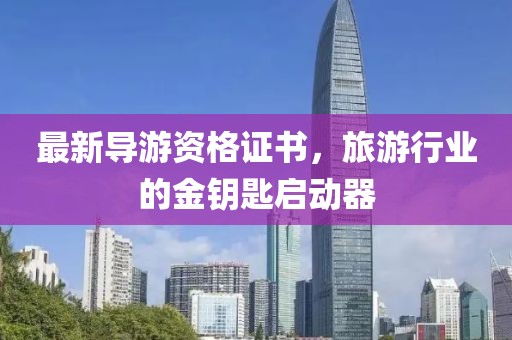 最新导游资格证书，旅游行业的金钥匙启动器