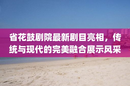 省花鼓剧院最新剧目亮相，传统与现代的完美融合展示风采