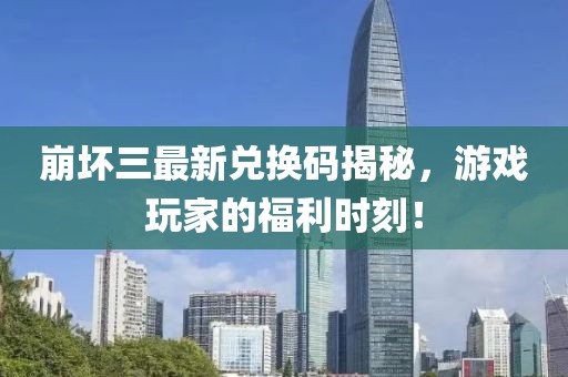 崩坏三最新兑换码揭秘，游戏玩家的福利时刻！