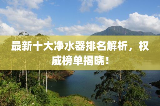 最新十大净水器排名解析，权威榜单揭晓！