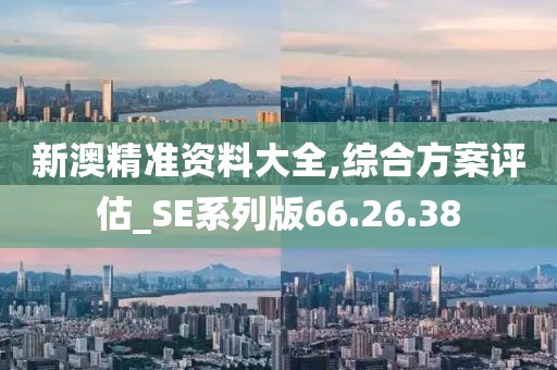 新澳精准资料大全,综合方案评估_SE系列版66.26.38