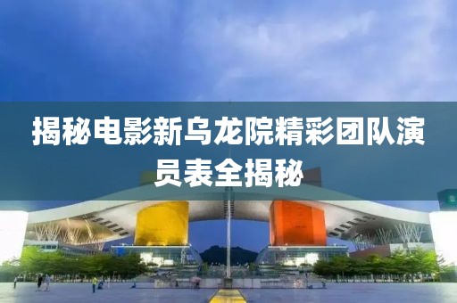 揭秘电影新乌龙院精彩团队演员表全揭秘
