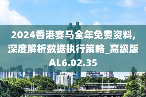 2024香港赛马全年免费资料,深度解析数据执行策略_高级版AL6.02.35