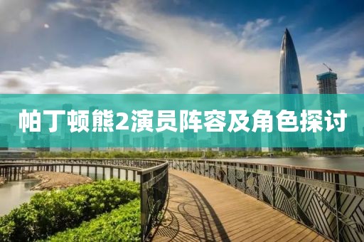 帕丁顿熊2演员阵容及角色探讨