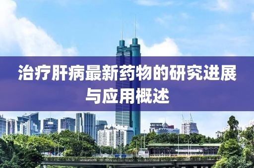 治疗肝病最新药物的研究进展与应用概述