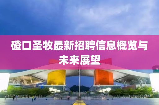 磴口圣牧最新招聘信息概览与未来展望