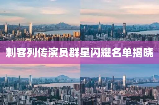 刺客列传演员群星闪耀名单揭晓