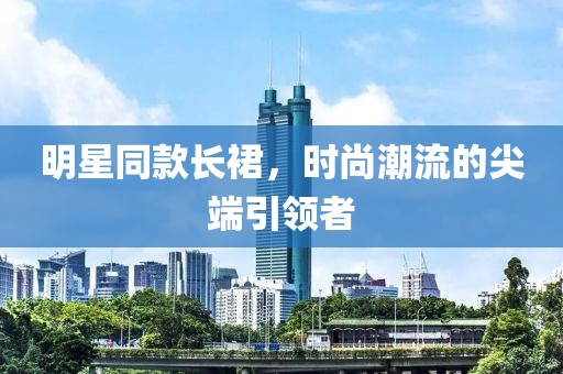 明星同款长裙，时尚潮流的尖端引领者
