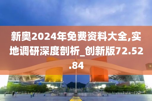 新奥2024年免费资料大全,实地调研深度剖析_创新版72.52.84