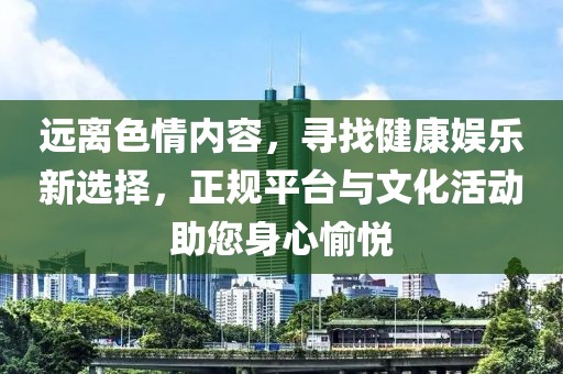 远离色情内容，寻找健康娱乐新选择，正规平台与文化活动助您身心愉悦