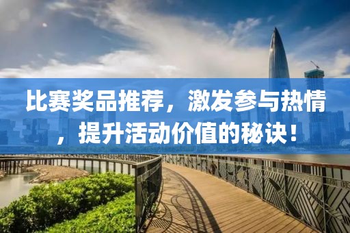 比赛奖品推荐，激发参与热情，提升活动价值的秘诀！
