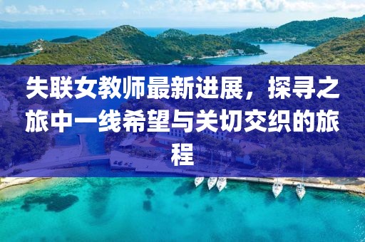 失联女教师最新进展，探寻之旅中一线希望与关切交织的旅程