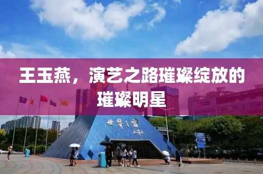 王玉燕，演艺之路璀璨绽放的璀璨明星