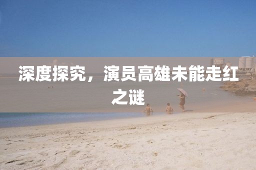 深度探究，演员高雄未能走红之谜