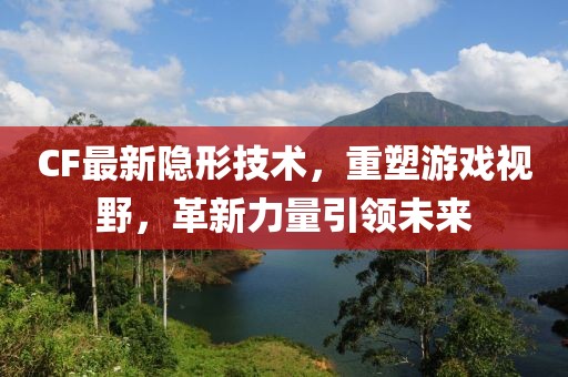 CF最新隐形技术，重塑游戏视野，革新力量引领未来