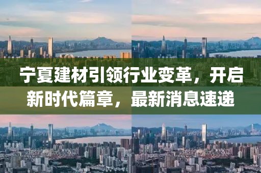 宁夏建材引领行业变革，开启新时代篇章，最新消息速递