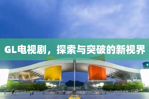 GL电视剧，探索与突破的新视界