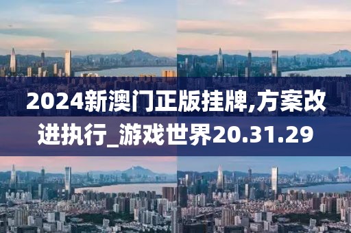 2024新澳门正版挂牌,方案改进执行_游戏世界20.31.29