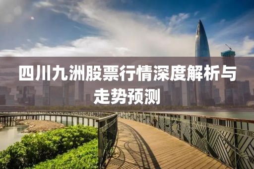 四川九洲股票行情深度解析与走势预测