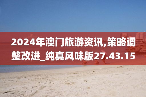 2024年澳门旅游资讯,策略调整改进_纯真风味版27.43.15