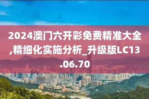 2024澳门六开彩免费精准大全,精细化实施分析_升级版LC13.06.70
