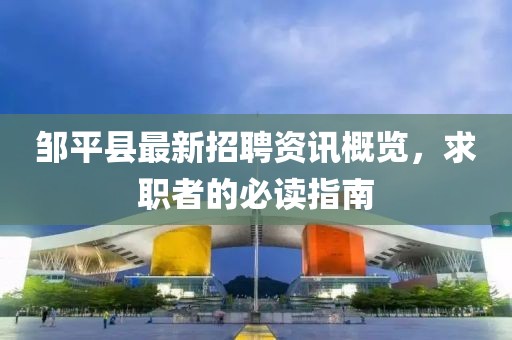 邹平县最新招聘资讯概览，求职者的必读指南