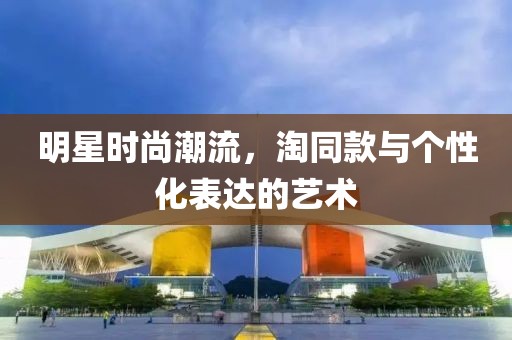 明星时尚潮流，淘同款与个性化表达的艺术
