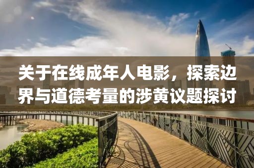 关于在线成年人电影，探索边界与道德考量的涉黄议题探讨