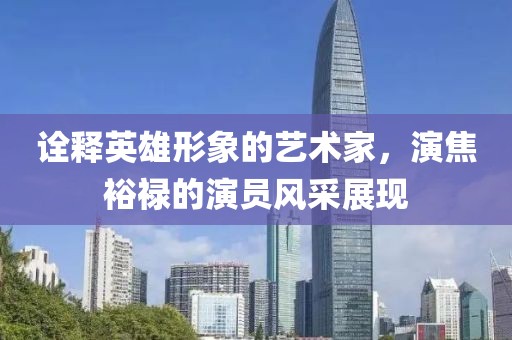 诠释英雄形象的艺术家，演焦裕禄的演员风采展现