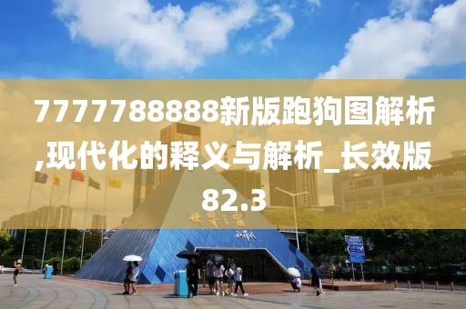 7777788888新版跑狗图解析,现代化的释义与解析_长效版82.3